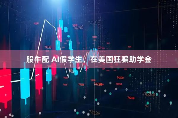 股牛配 AI假学生，在美国狂骗助学金
