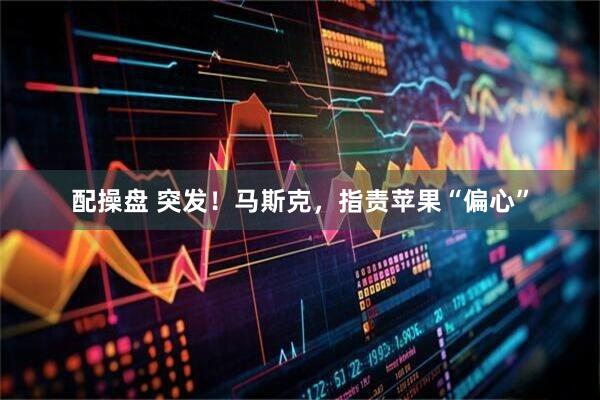 配操盘 突发！马斯克，指责苹果“偏心”