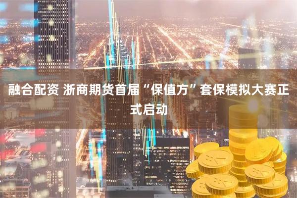 融合配资 浙商期货首届“保值方”套保模拟大赛正式启动