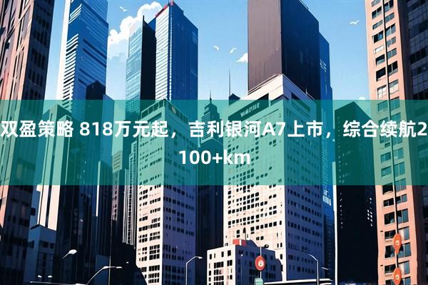 双盈策略 818万元起，吉利银河A7上市，综合续航2100+km