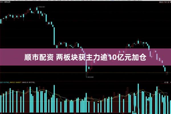 顺市配资 两板块获主力逾10亿元加仓