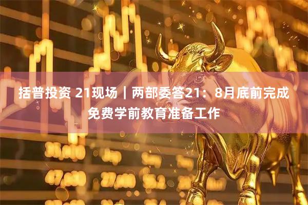 括普投资 21现场｜两部委答21：8月底前完成免费学前教育准备工作