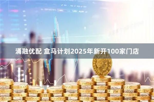 涌融优配 盒马计划2025年新开100家门店