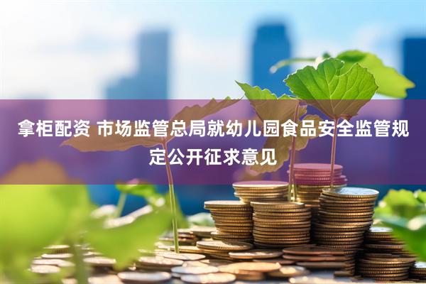 拿柜配资 市场监管总局就幼儿园食品安全监管规定公开征求意见