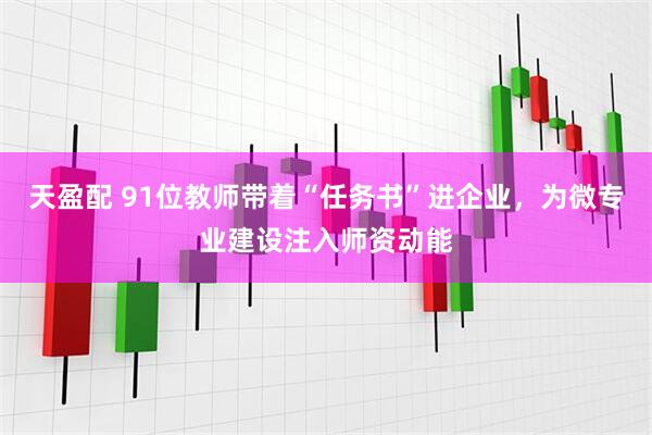 天盈配 91位教师带着“任务书”进企业，为微专业建设注入师资动能