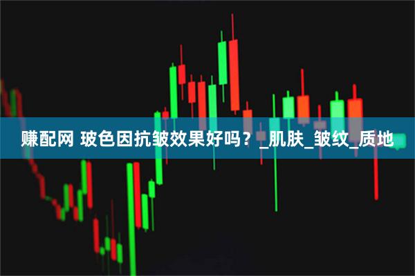 赚配网 玻色因抗皱效果好吗？_肌肤_皱纹_质地