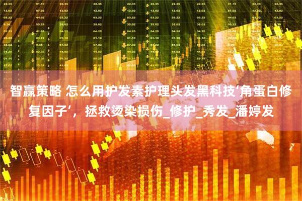 智赢策略 怎么用护发素护理头发黑科技‘角蛋白修复因子’，拯救烫染损伤_修护_秀发_潘婷发