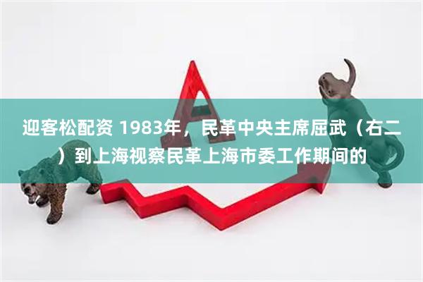 迎客松配资 1983年，民革中央主席屈武（右二）到上海视察民革上海市委工作期间的
