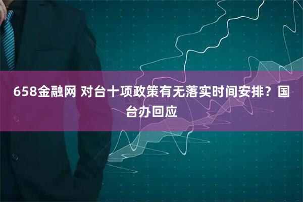 658金融网 对台十项政策有无落实时间安排？国台办回应