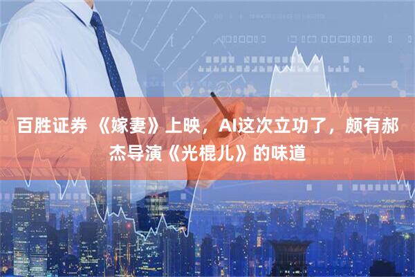 百胜证券 《嫁妻》上映，AI这次立功了，颇有郝杰导演《光棍儿》的味道