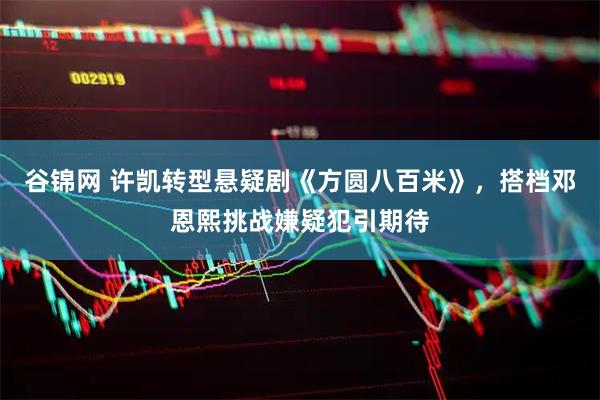 谷锦网 许凯转型悬疑剧《方圆八百米》，搭档邓恩熙挑战嫌疑犯引期待