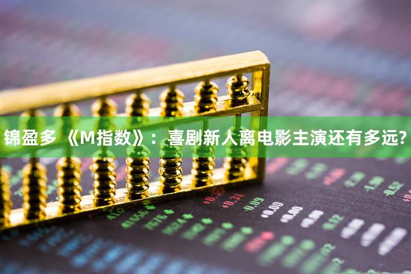 锦盈多 《M指数》：喜剧新人离电影主演还有多远?