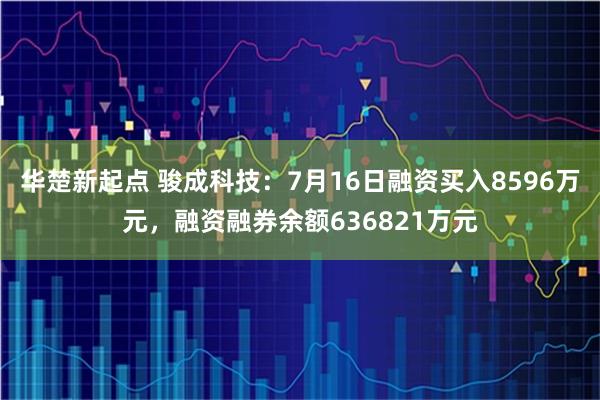 华楚新起点 骏成科技：7月16日融资买入8596万元，融资融券余额636821万元