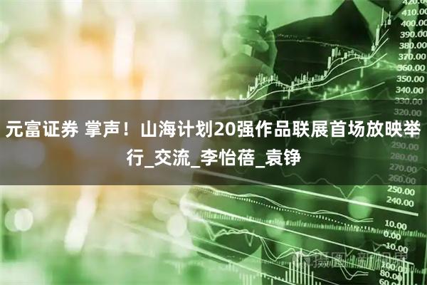 元富证券 掌声！山海计划20强作品联展首场放映举行_交流_李怡蓓_袁铮