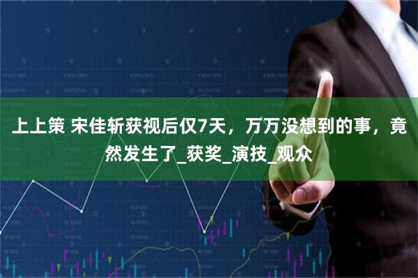 上上策 宋佳斩获视后仅7天，万万没想到的事，竟然发生了_获奖_演技_观众